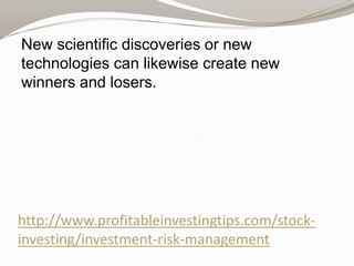 New scientific discoveries or new
technologies can likewise create new
winners and losers.

http://www.profitableinvestingtips.com/stockinvesting/investment-risk-management

 