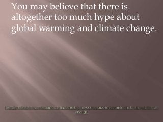 You may believe that there is
altogether too much hype about
global warming and climate change.
 