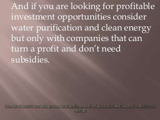 And if you are looking for profitable
investment opportunities consider
water purification and clean energy
but only with ...