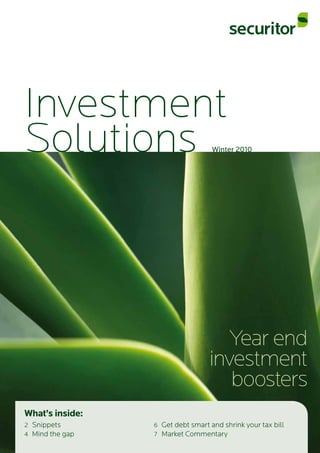 Investment
Solutions                           Winter 2010




                                      Year end
                                   investment
                                      boosters
What’s inside:
2	 Snippets       6	 Get	debt	smart	and	shrink	your	tax	bill
4	 Mind	the	gap   7	 Market	Commentary
 
