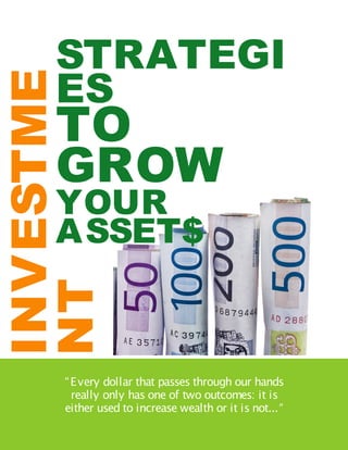 INVESTMENT STRATEGIES TO GROW YOUR ASSETS




    STRATEGI
    ES
INVESTME
    TO
    GROW
    YOUR
    ASSET$
NT




     “ E very dollar that passes through our hands
       really only has one of two outcomes: it is
     either used to increase wealth or it is not...”
                              1
 