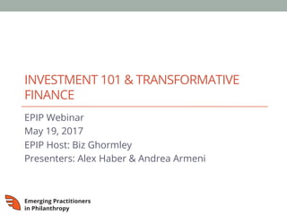 INVESTMENT 101 & TRANSFORMATIVE
FINANCE
EPIP Webinar
May 19, 2017
EPIP Host: Biz Ghormley
Presenters: Alex Haber & Andrea Armeni
 