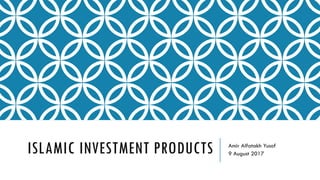 ISLAMIC INVESTMENT PRODUCTS Amir Alfatakh Yusof
9 August 2017
 
