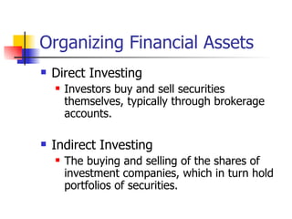 Organizing Financial Assets
   Direct Investing
       Investors buy and sell securities
        themselves, typically through brokerage
        accounts.

   Indirect Investing
       The buying and selling of the shares of
        investment companies, which in turn hold
        portfolios of securities.
 