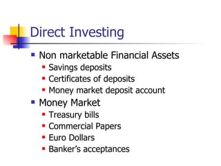 Direct Investing
   Non marketable Financial Assets
       Savings deposits
       Certificates of deposits
       Money market deposit account
   Money Market
       Treasury bills
       Commercial Papers
       Euro Dollars
       Banker’s acceptances
 