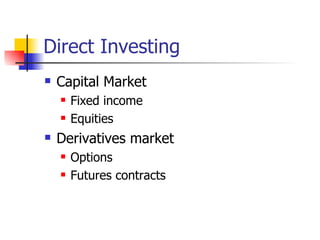 Direct Investing
   Capital Market
       Fixed income
       Equities
   Derivatives market
       Options
       Futures contracts
 