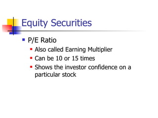 Equity Securities
   P/E Ratio
       Also called Earning Multiplier
       Can be 10 or 15 times
       Shows the investor confidence on a
        particular stock
 