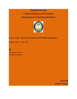 Mekelle University
College of Business and Economics
Department of Accounting and Finance
Course Name – Investment Analysis and Portfolio Management
Course Code – AcFn 3201
By:
Dr. Bereket Zeray
Haftom G/micheal
April 2020
Mekelle, Ethiopia
 