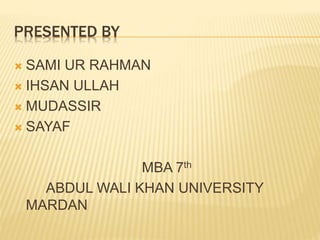 PRESENTED BY
 SAMI UR RAHMAN
 IHSAN ULLAH
 MUDASSIR
 SAYAF
MBA 7th
ABDUL WALI KHAN UNIVERSITY
MARDAN
 