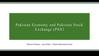 Pakistan Economy and Pakistan Stock
Exchange (PSX)
Mahnoor Nadeem – Iqra Afshan – Wajiha Muhammad Ismail
 