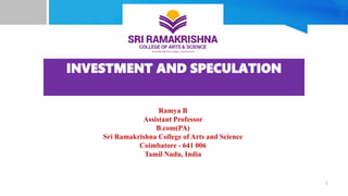 INVESTMENT AND SPECULATION
Ramya B
Assistant Professor
B.com(PA)
Sri Ramakrishna College of Arts and Science
Coimbatore - 641 006
Tamil Nadu, India
1
 