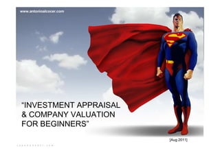 www.antonioalcocer.com




“INVESTMENT APPRAISAL
& COMPANY VALUATION
FOR BEGINNERS”
                         [Aug 2011]
 