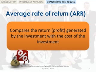 Average rate of return (ARR)
by: Shadi A. Razak 24
INTRODUCTION
Compares the return (profit) generated
by the investment with the cost of the
investment
Source: http://cnafinance.com/wp-content/uploads/2015/03/Average-Rate-of-Return.jpg
INVESTMENT APPRIASAL QUANTITATIVE TECHNIQUES
 