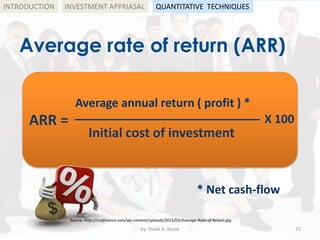 Average rate of return (ARR)
by: Shadi A. Razak 25
INTRODUCTION
Source: http://cnafinance.com/wp-content/uploads/2015/03/Average-Rate-of-Return.jpg
ARR =
Initial cost of investment
Average annual return ( profit ) *
* Net cash-flow
X 100
INVESTMENT APPRIASAL QUANTITATIVE TECHNIQUES
 