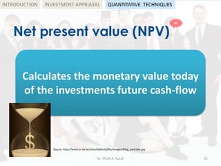 Net present value (NPV)
by: Shadi A. Razak 31
INTRODUCTION
Calculates the monetary value today
of the investments future cash-flow
Source: http://www.or-as.be/sites/default/files/images/blog_pics/npv.jpg
INVESTMENT APPRIASAL QUANTITATIVE TECHNIQUES
HL
 