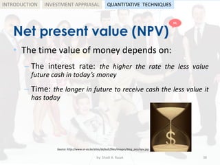 Net present value (NPV)
• The time value of money depends on:
– The interest rate: the higher the rate the less value
future cash in today’s money
– Time: the longer in future to receive cash the less value it
has today
by: Shadi A. Razak 38
INTRODUCTION
Source: http://www.or-as.be/sites/default/files/images/blog_pics/npv.jpg
INVESTMENT APPRIASAL QUANTITATIVE TECHNIQUES
HL
 