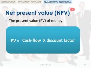 Net present value (NPV)
• The present value (PV) of money:
by: Shadi A. Razak 40
INTRODUCTION
PV = Cash-flow X discount factor
INVESTMENT APPRIASAL QUANTITATIVE TECHNIQUES
HL
 
