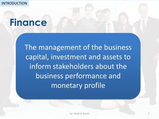 Finance
by: Shadi A. Razak 5
INTRODUCTION
The management of the business
capital, investment and assets to
inform stakeholders about the
business performance and
monetary profile
 