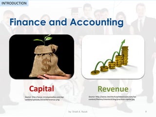 Finance and Accounting
by: Shadi A. Razak 9
INTRODUCTION
Capital Revenue
Source: http://www.cleantechcapitaladvisors.com/wp-
content/themes/cleantech/img/practices-capital.jpg
Source: http://www.mindupstudios.com/wp-
content/uploads/2014/09/revenue.png
 