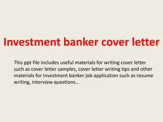 Investment banker cover letter
This ppt file includes useful materials for writing cover letter
such as cover letter samples, cover letter writing tips and other
materials for Investment banker job application such as resume
writing, interview questions…

 