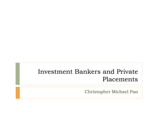 Investment Bankers and Private
Placements
Christopher Michael Pan
 