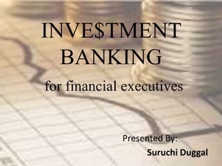 INVE$TMENT
BANKING
for financial executives
Presented By:
Suruchi Duggal
 