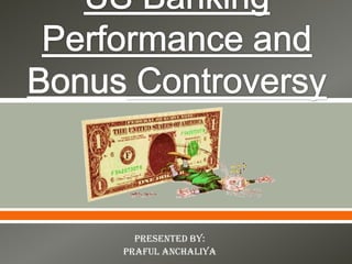 US Banking Performance and Bonus Controversy Presented by:  Praful Anchaliya 