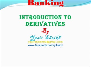 Banking
IntroductIon to
derIvatIves
By
Yasir Sheikh
yasirsheikh99@gmail.com
www.facebook.com/y4ss1r
 