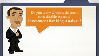 Do you know which is the most
considerable aspect of
Investment Banking Analyst ?
 
