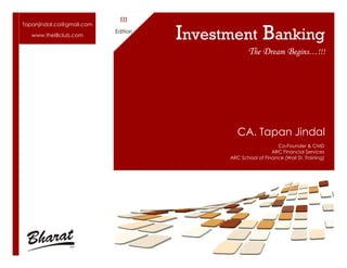 Tapanjindal.ca@gmail.com
www.theIBclub.com

III
Edition

Investment Banking
The Dream Begins…!!!

CA. Tapan Jindal
Co-Founder & CMD
ARC Financial Services
ARC School of Finance (Wall St. Training)

 