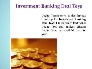 Investment Banking Deal Toys
Lucite Tombstones is the famous
company for Investment Banking
Deal Toys!Thousands of traditional
Lucite toys and endless custom
Lucite shapes are available here for
you!
 