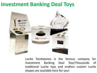 Investment Banking Deal Toys
Lucite Tombstones is the famous company for
Investment Banking Deal Toys!Thousands of
traditional Lucite toys and endless custom Lucite
shapes are available here for you!
 