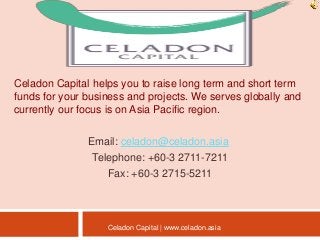 Celadon Capital helps you to raise long term and short term
funds for your business and projects. We serves globally and
currently our focus is on Asia Pacific region.
Email: celadon@celadon.asia
Telephone: +60-3 2711-7211
Fax: +60-3 2715-5211
Celadon Capital | www.celadon.asia
 