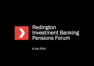 Redington
Investment Banking
Pensions Forum
8 July 2014
 