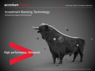 Copyright © 2016 Accenture All rights reserved. Accenture, its logo, and High Performance Delivered are trademarks of Accenture.
Investment Banking Technology:
Jettisoning Legacy Architectures
 