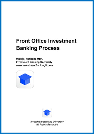 Investment Banking University
All Rights Reserved
Front Office Investment
Banking Process
Michael Herlache MBA
Investment Banking University
www.InvestmentBankingU.com
 