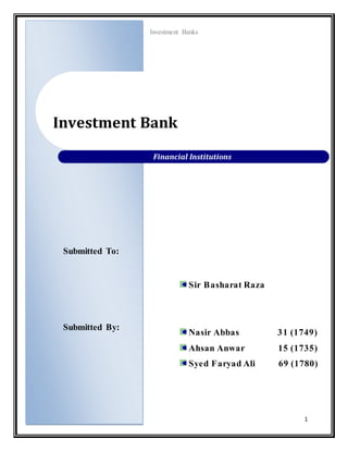 Investment Banks
1
Submitted To:
Submitted By:
Sir Basharat Raza
Nasir Abbas 31 (1749)
Ahsan Anwar 15 (1735)
Syed Faryad Ali 69 (1780)
Investment Bank
Financial Institutions
 