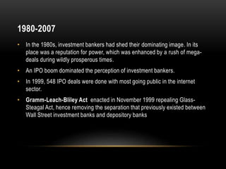 1980-2007
• In the 1980s, investment bankers had shed their dominating image. In its
place was a reputation for power, whi...