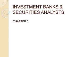 INVESTMENT BANKS &
SECURITIES ANALYSTS
CHAPTER 5
 