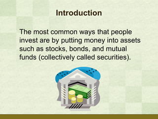 Introduction

The most common ways that people
invest are by putting money into assets
such as stocks, bonds, and mutual
funds (collectively called securities).
 