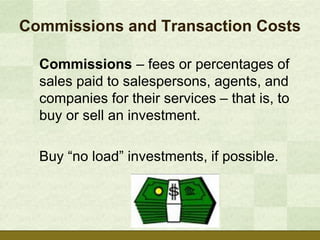 Commissions and Transaction Costs

  Commissions – fees or percentages of
  sales paid to salespersons, agents, and
  companies for their services – that is, to
  buy or sell an investment.

  Buy “no load” investments, if possible.
 