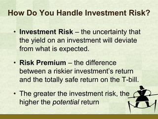 How Do You Handle Investment Risk?

 • Investment Risk – the uncertainty that
   the yield on an investment will deviate
   from what is expected.
 • Risk Premium – the difference
   between a riskier investment’s return
   and the totally safe return on the T-bill.
 • The greater the investment risk, the
   higher the potential return
 