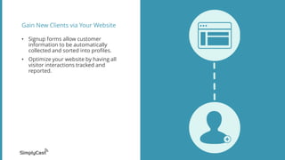Gain New Clients via Your Website
• Signup forms allow customer
information to be automatically
collected and sorted into profiles.
• Optimize your website by having all
visitor interactions tracked and
reported.
 