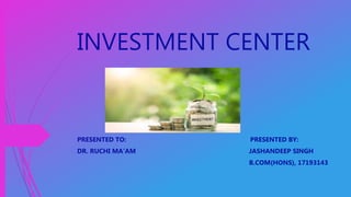 INVESTMENT CENTER
PRESENTED TO: PRESENTED BY:
DR. RUCHI MA’AM JASHANDEEP SINGH
B.COM(HONS), 17193143
 