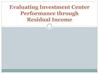 Evaluating Investment Center
Performance through
Residual Income
 