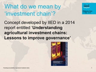 Promoting accountability in agricultural Investment chains 2
What do we mean by
‘investment chain’?
Concept developed by I...