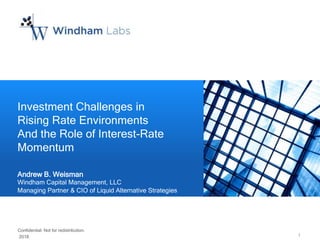 1© 2018 Windham Capital Management, LLC. All rights reserved.
Confidential. Not for redistribution.
2018 1
Investment Challenges in
Rising Rate Environments
And the Role of Interest-Rate
Momentum
Andrew B. Weisman
Windham Capital Management, LLC
Managing Partner & CIO of Liquid Alternative Strategies
 