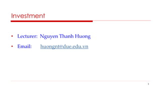 Investment
• Lecturer: Nguyen Thanh Huong
• Email: huongnt@due.edu.vn
1
 