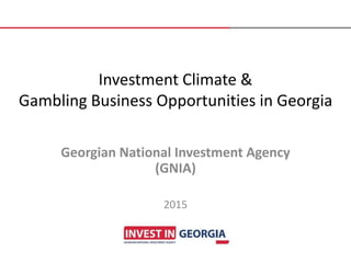 Investment Climate &
Gambling Business Opportunities in Georgia
Georgian National Investment Agency
(GNIA)
2015
 