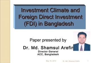 Paper presented by
Dr. Md. Shamsul Arefin
Director General
ACC, Bangladesh
1
Investment Climate andInvestment Climate and
Foreign Direct InvestmentForeign Direct Investment
(FDI) in Bangladesh(FDI) in Bangladesh
May 16, 2014 Dr. Md. Shamsul Arefin
 